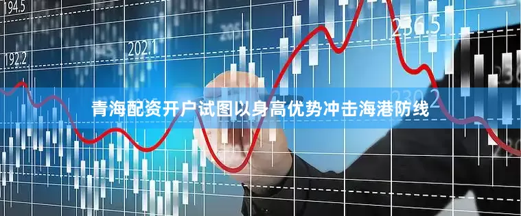 青海配资开户试图以身高优势冲击海港防线