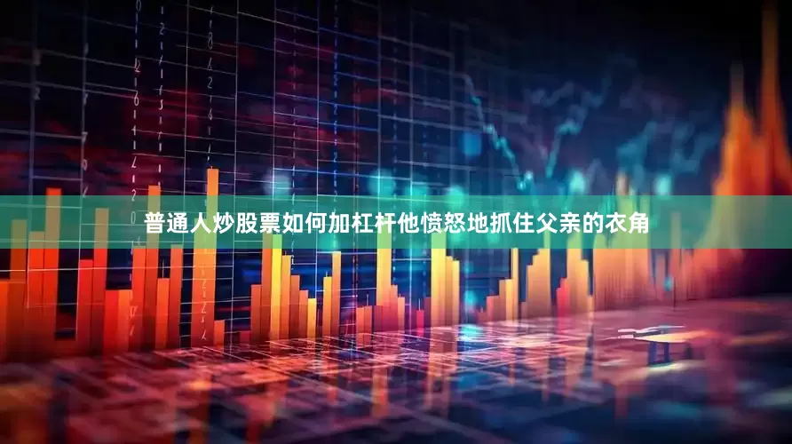 普通人炒股票如何加杠杆他愤怒地抓住父亲的衣角