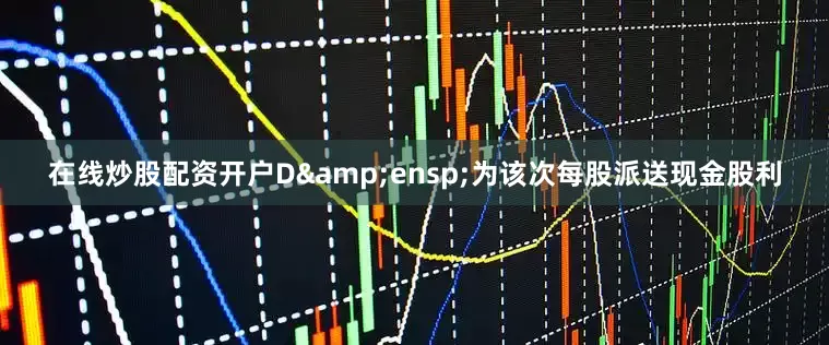在线炒股配资开户D&ensp;为该次每股派送现金股利