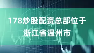 178炒股配资总部位于浙江省温州市