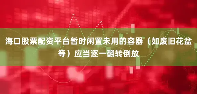 海口股票配资平台暂时闲置未用的容器（如废旧花盆等）应当逐一翻转倒放