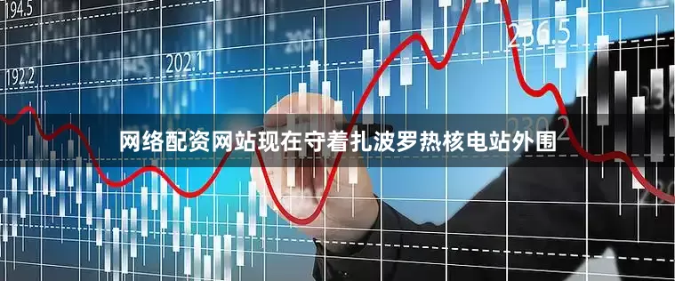 网络配资网站现在守着扎波罗热核电站外围