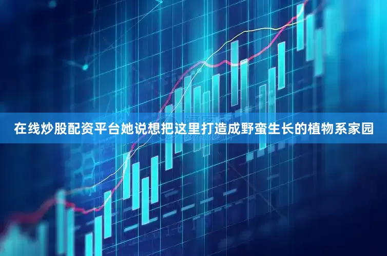 在线炒股配资平台她说想把这里打造成野蛮生长的植物系家园