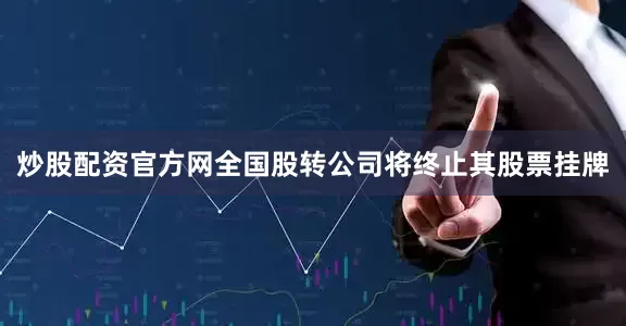 炒股配资官方网全国股转公司将终止其股票挂牌
