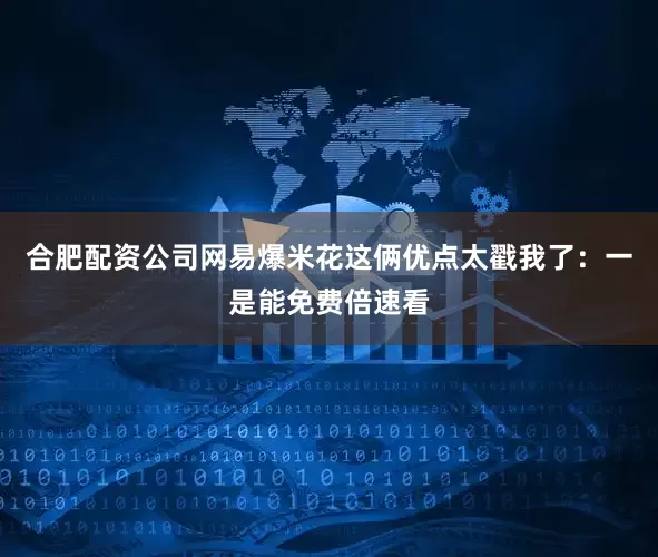 合肥配资公司网易爆米花这俩优点太戳我了：一是能免费倍速看