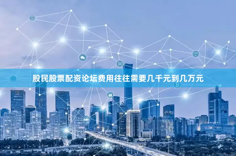 股民股票配资论坛费用往往需要几千元到几万元