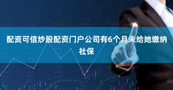 配资可信炒股配资门户公司有6个月未给她缴纳社保