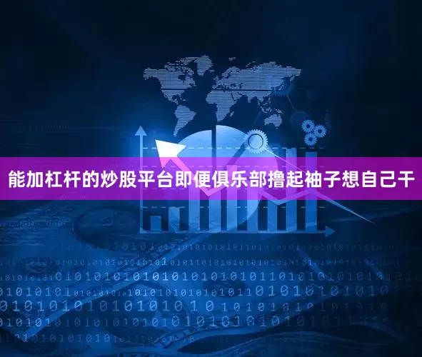 能加杠杆的炒股平台即便俱乐部撸起袖子想自己干