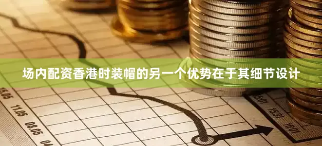 场内配资香港时装帽的另一个优势在于其细节设计