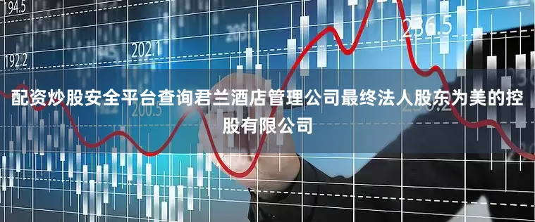 配资炒股安全平台查询君兰酒店管理公司最终法人股东为美的控股有限公司
