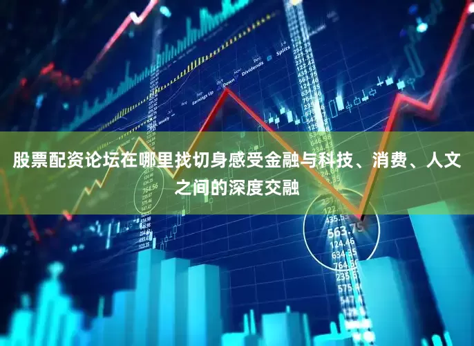 股票配资论坛在哪里找切身感受金融与科技、消费、人文之间的深度交融