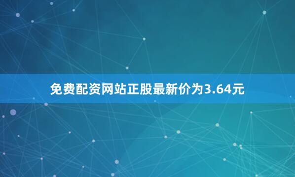 免费配资网站正股最新价为3.64元