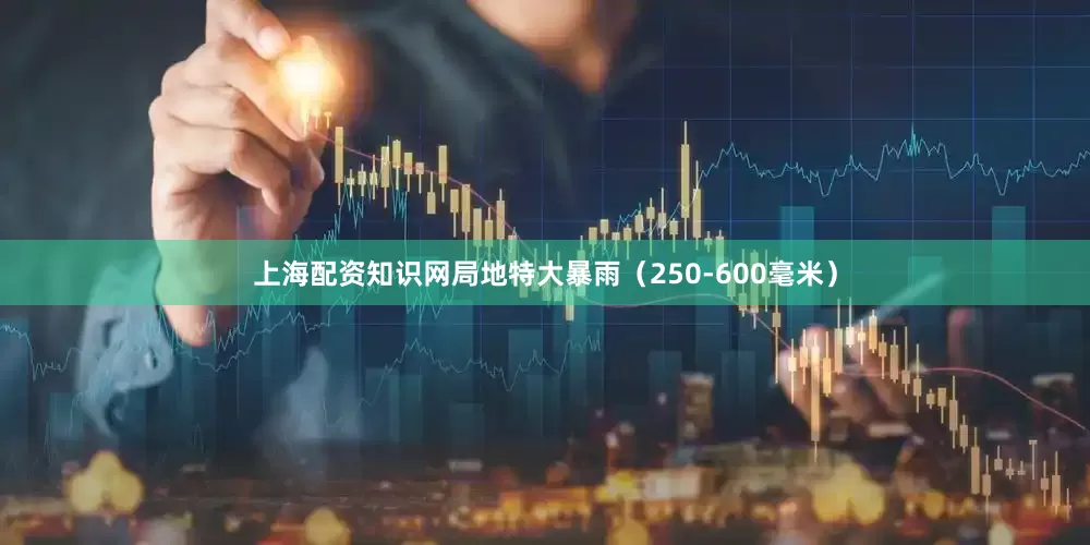 上海配资知识网局地特大暴雨（250-600毫米）