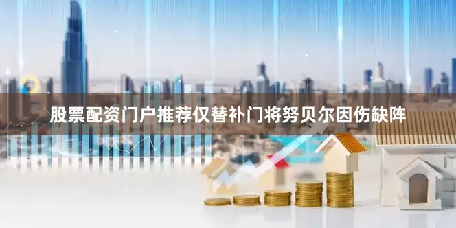 股票配资门户推荐仅替补门将努贝尔因伤缺阵
