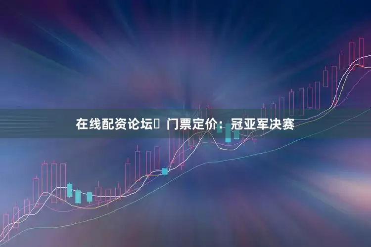 在线配资论坛✅门票定价：冠亚军决赛