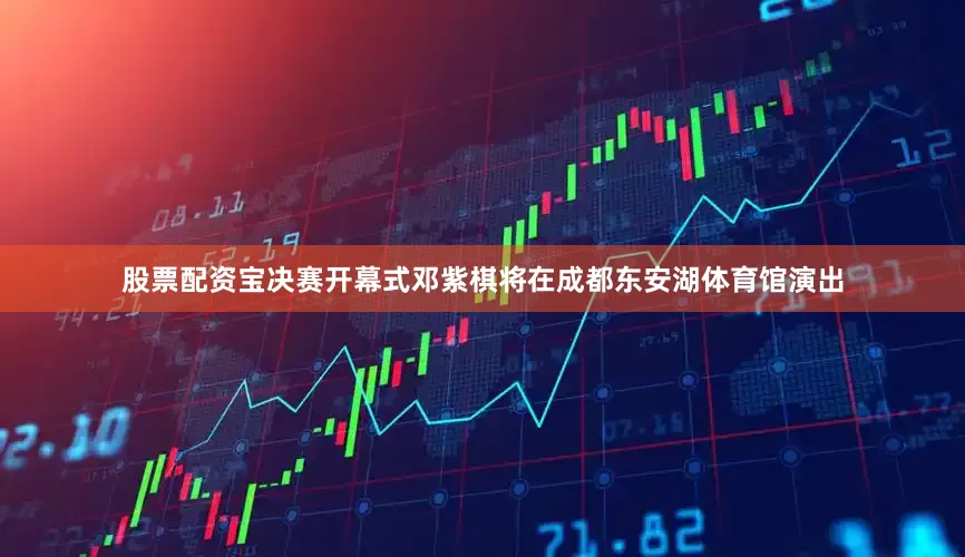 股票配资宝决赛开幕式邓紫棋将在成都东安湖体育馆演出