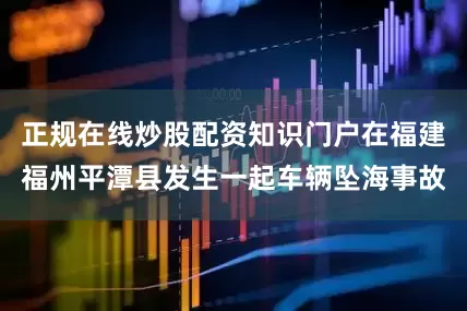 正规在线炒股配资知识门户在福建福州平潭县发生一起车辆坠海事故